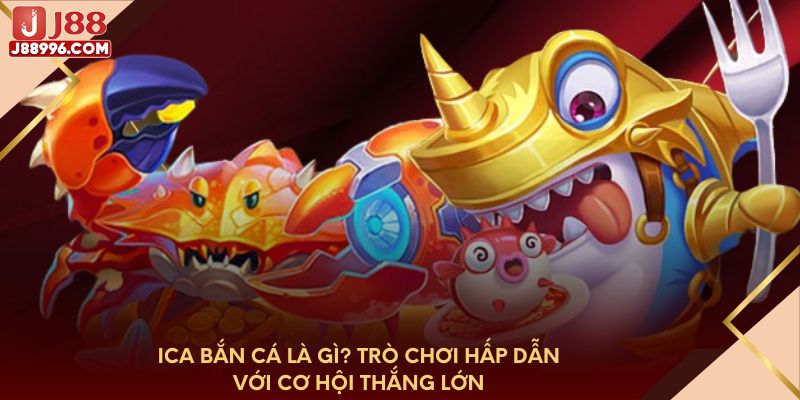 ICA bắn cá là gì? Trò chơi hấp dẫn với cơ hội thắng lớn